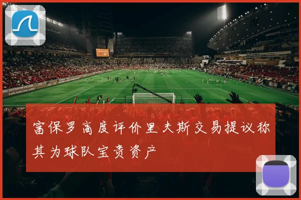 富保罗高度评价里夫斯交易提议称其为球队宝贵资产