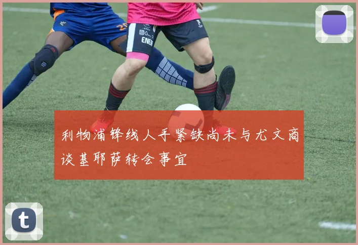 利物浦锋线人手紧缺尚未与尤文商谈基耶萨转会事宜