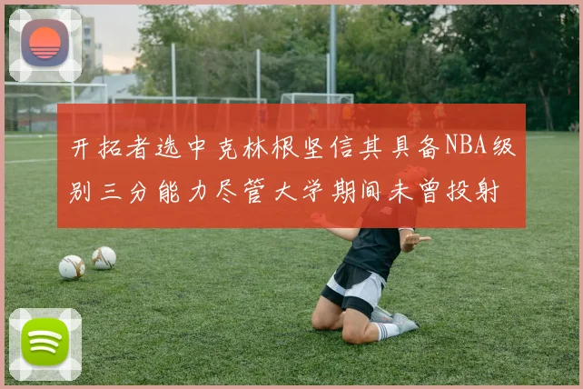 开拓者选中克林根坚信其具备NBA级别三分能力尽管大学期间未曾投射