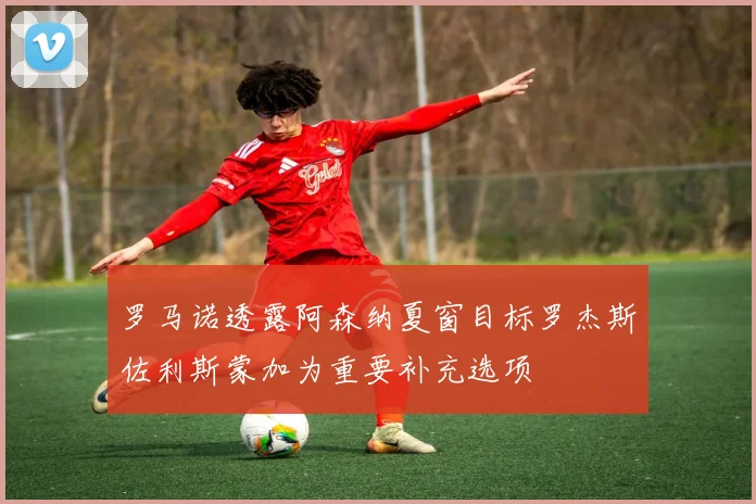 罗马诺透露阿森纳夏窗目标罗杰斯佐利斯蒙加为重要补充选项