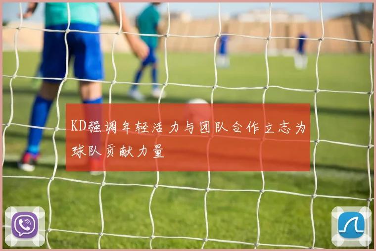 KD强调年轻活力与团队合作立志为球队贡献力量