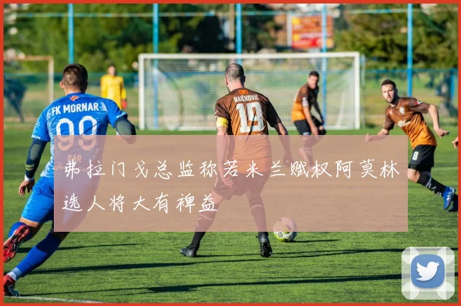 弗拉门戈总监称若米兰赋权阿莫林选人将大有裨益