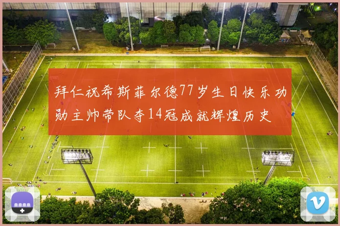 拜仁祝希斯菲尔德77岁生日快乐功勋主帅带队夺14冠成就辉煌历史
