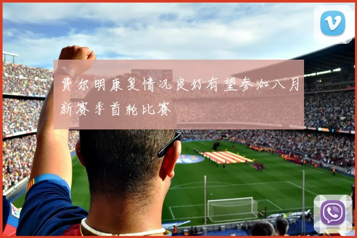 费尔明康复情况良好有望参加八月新赛季首轮比赛