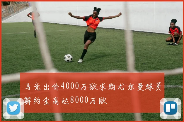 马竞出价4000万欧求购尤尔曼球员解约金高达8000万欧