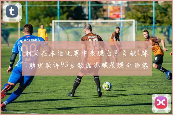 利马在本场比赛中表现出色贡献1球1助攻获评93分数据亮眼展现全面能力
