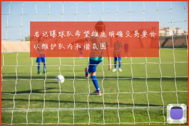 名记曝球队希望雄鹿明确交易要价以维护队内和谐氛围