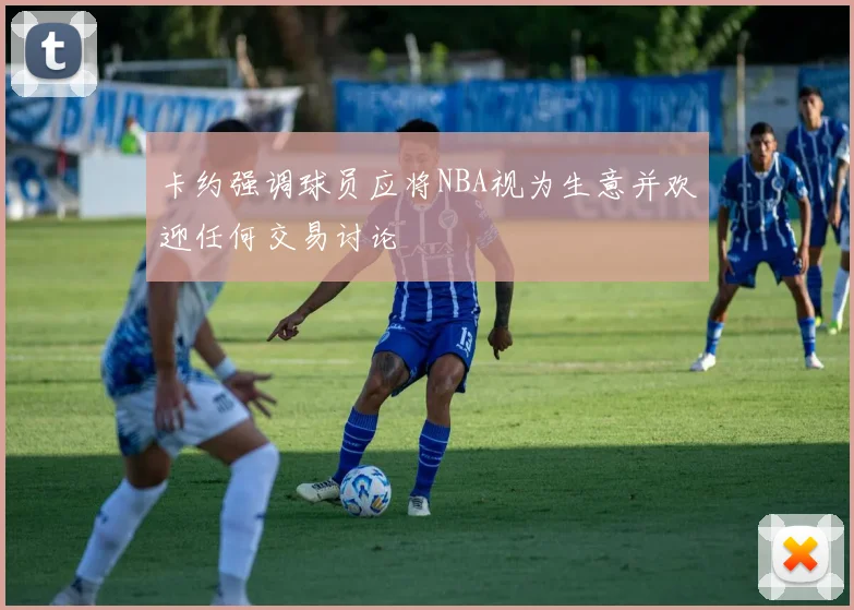 卡约强调球员应将NBA视为生意并欢迎任何交易讨论