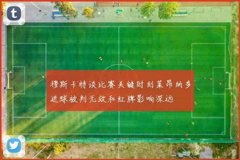 穆斯卡特谈比赛关键时刻莱昂纳多进球被判无效和红牌影响深远