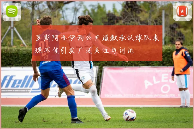 罗斯阿洛伊西公开道歉承认球队表现不佳引发广泛关注与讨论