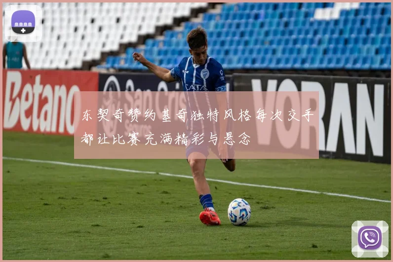 东契奇赞约基奇独特风格每次交手都让比赛充满精彩与悬念