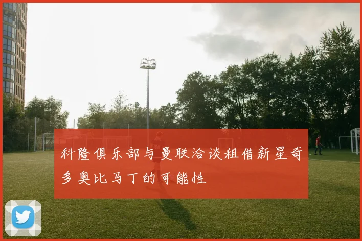 科隆俱乐部与曼联洽谈租借新星奇多奥比马丁的可能性