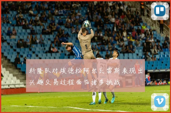 科隆队对埃德松阿尔瓦雷斯表现出兴趣交易过程面临诸多挑战