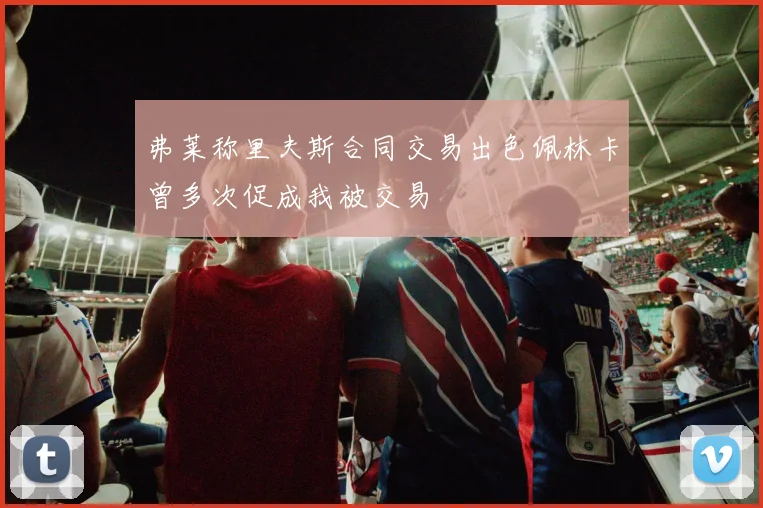 弗莱称里夫斯合同交易出色佩林卡曾多次促成我被交易