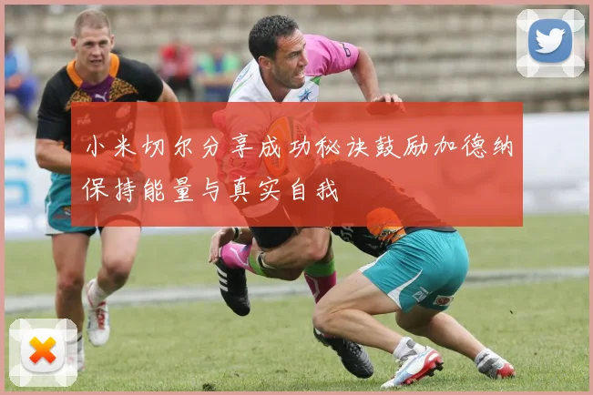 小米切尔分享成功秘诀鼓励加德纳保持能量与真实自我