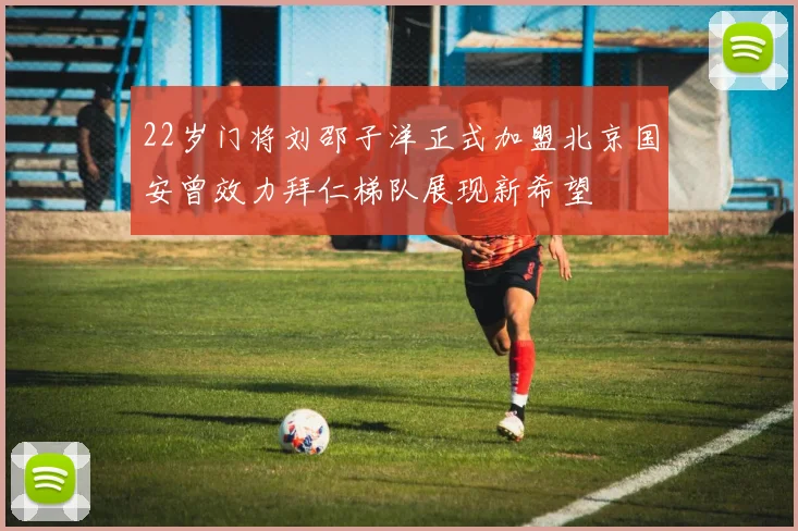 22岁门将刘邵子洋正式加盟北京国安曾效力拜仁梯队展现新希望