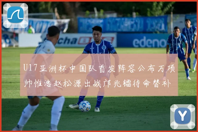 U17亚洲杯中国队首发阵容公布万项帅惟浩赵松源出战邝兆镭待命替补