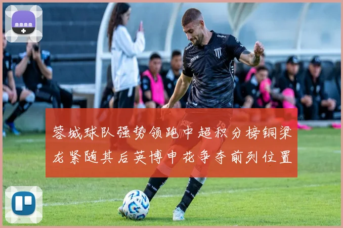 蓉城球队强势领跑中超积分榜铜梁龙紧随其后英博申花争夺前列位置