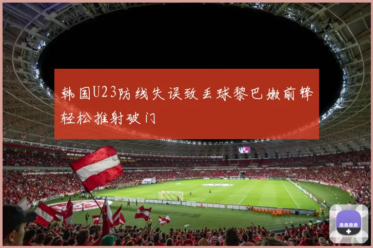 韩国U23防线失误致丢球黎巴嫩前锋轻松推射破门