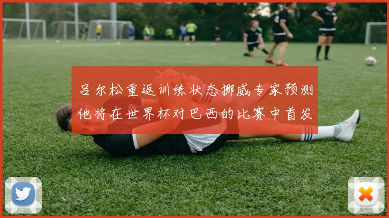 吕尔松重返训练状态挪威专家预测他将在世界杯对巴西的比赛中首发出战