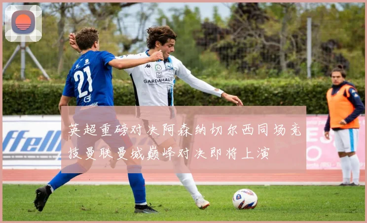 英超重磅对决阿森纳切尔西同场竞技曼联曼城巅峰对决即将上演