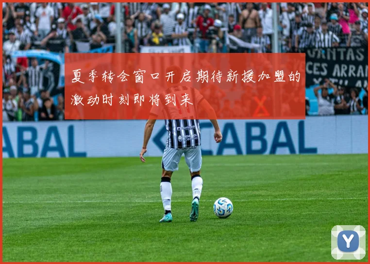 夏季转会窗口开启期待新援加盟的激动时刻即将到来