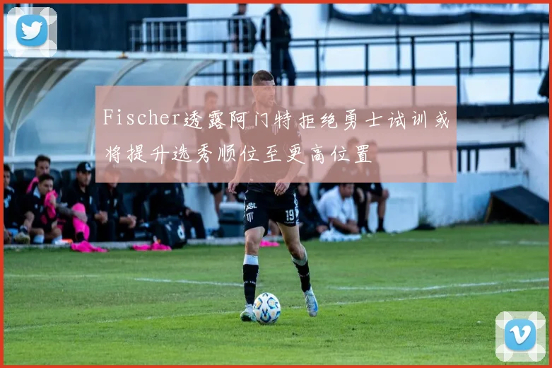 Fischer透露阿门特拒绝勇士试训或将提升选秀顺位至更高位置