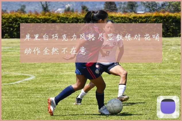 库里白巧克力风格尽显教练对花哨动作全然不在意