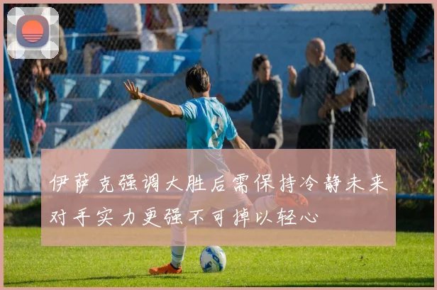 伊萨克强调大胜后需保持冷静未来对手实力更强不可掉以轻心